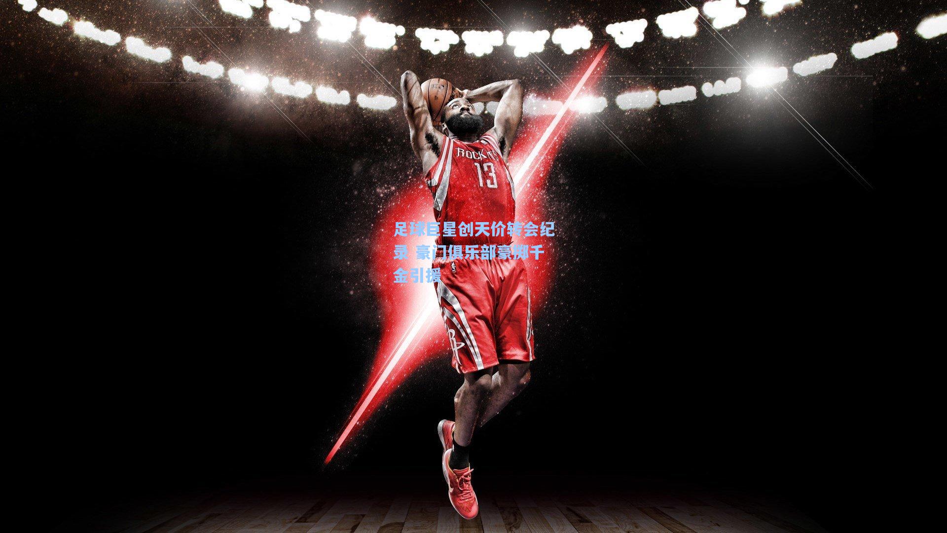 足球巨星创天价转会纪录 豪门俱乐部豪掷千金引援