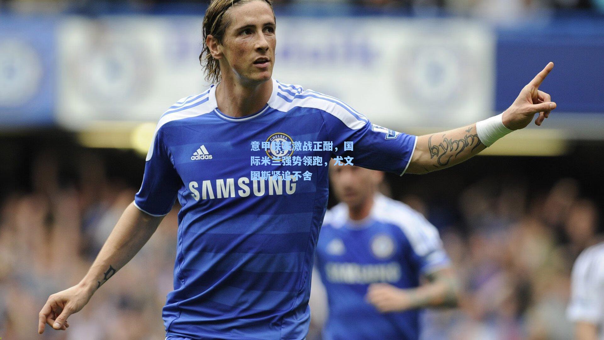 意甲联赛激战正酣，国际米兰强势领跑，尤文图斯紧追不舍