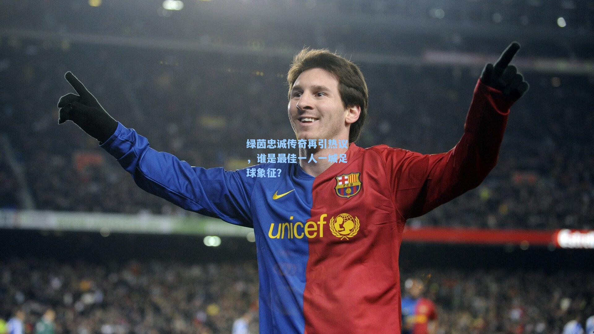 绿茵忠诚传奇再引热议,谁是最佳一人一城足球象征?