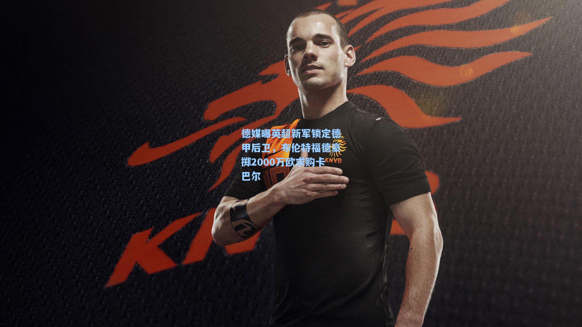 德媒曝英超新军锁定德甲后卫，布伦特福德豪掷2000万欧求购卡巴尔