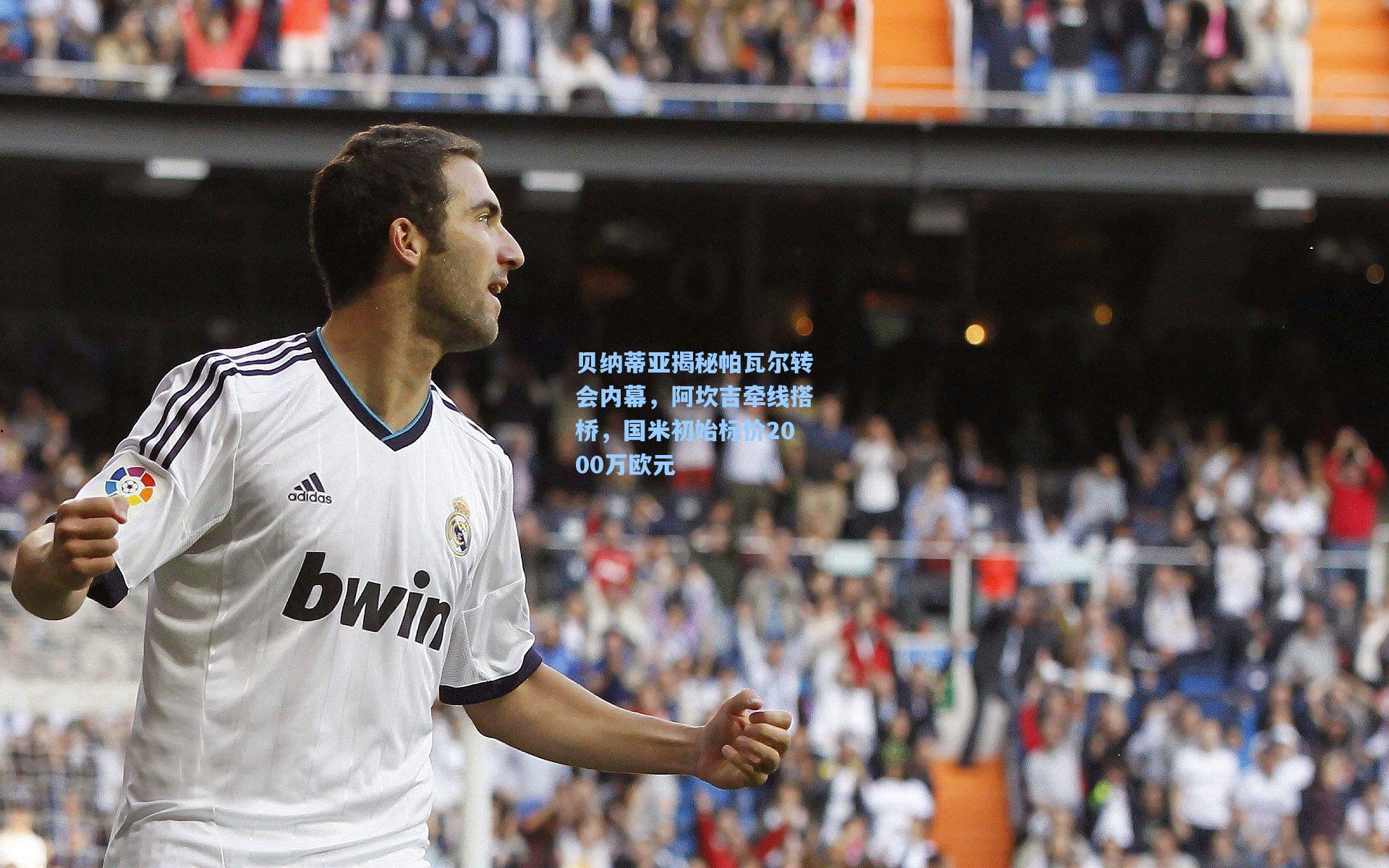 贝纳蒂亚揭秘帕瓦尔转会内幕,阿坎吉牵线搭桥,国米初始标价2000万欧元