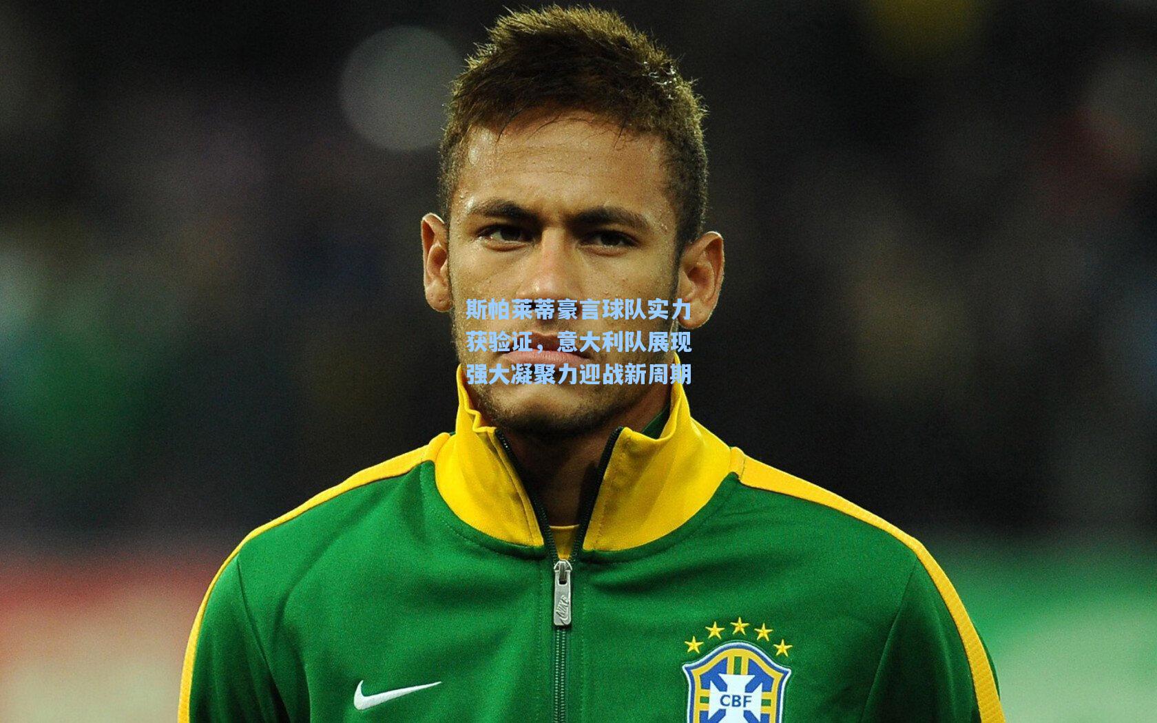 斯帕莱蒂豪言球队实力获验证，意大利队展现强大凝聚力迎战新周期