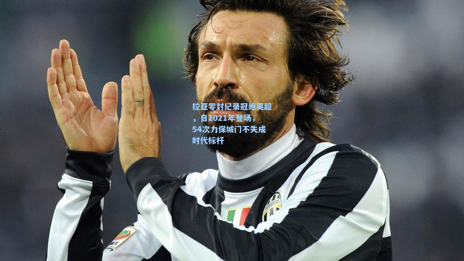 拉亚零封纪录冠绝英超，自2021年登场，54次力保城门不失成时代标杆