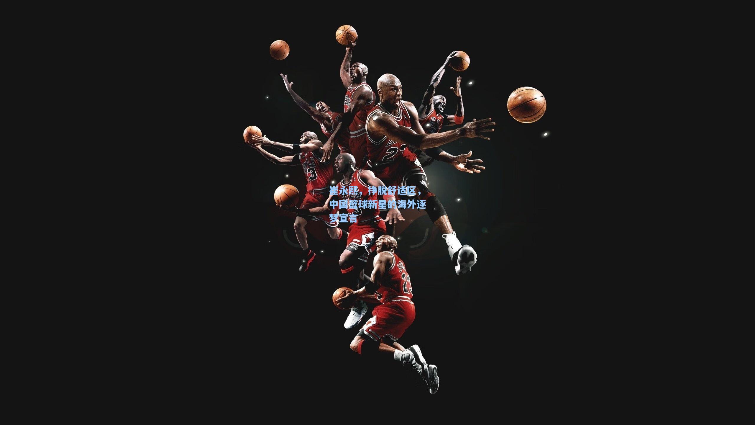 崔永熙，挣脱舒适区，中国篮球新星的海外逐梦宣言